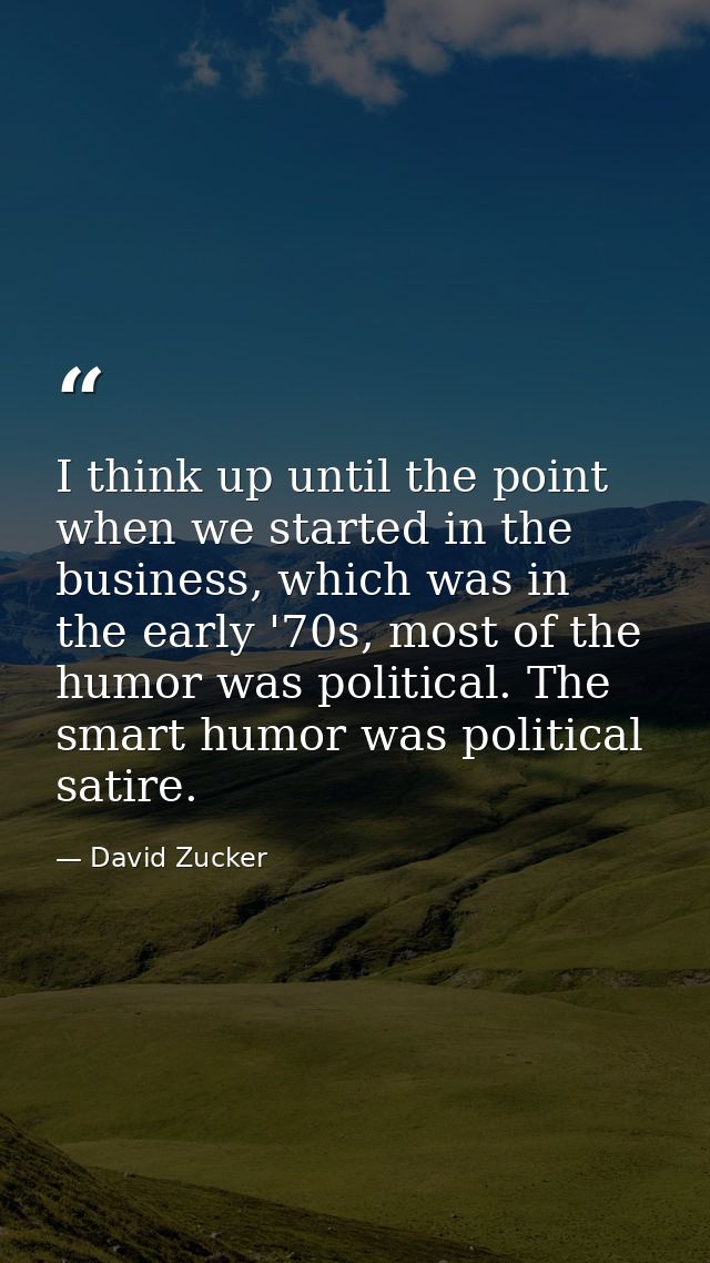 I think up until the point when we started in the business, which was in the early '70s, most of the humor was political — David Zucker