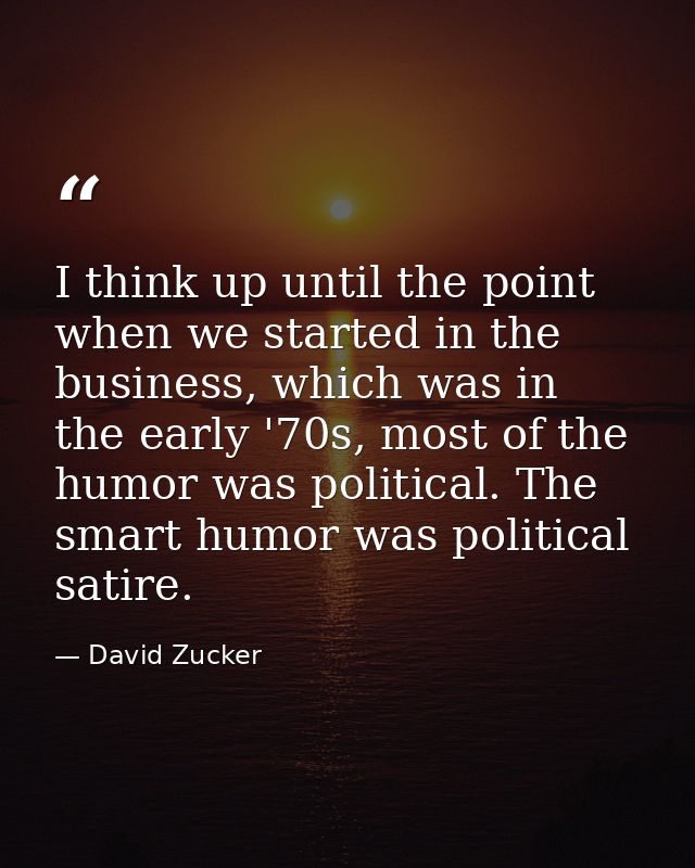 I think up until the point when we started in the business, which was in the early '70s, most of the humor was political — David Zucker