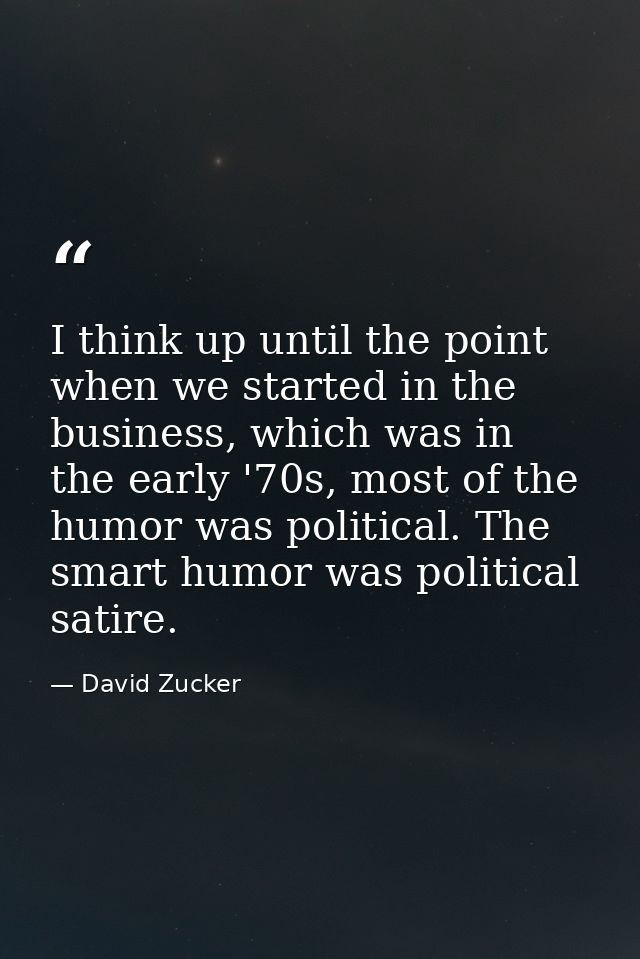 I think up until the point when we started in the business, which was in the early '70s, most of the humor was political — David Zucker