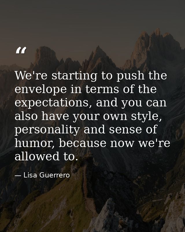 We're starting to push the envelope in terms of the expectations, and you can also have your own style, personality and  — Lisa Guerrero