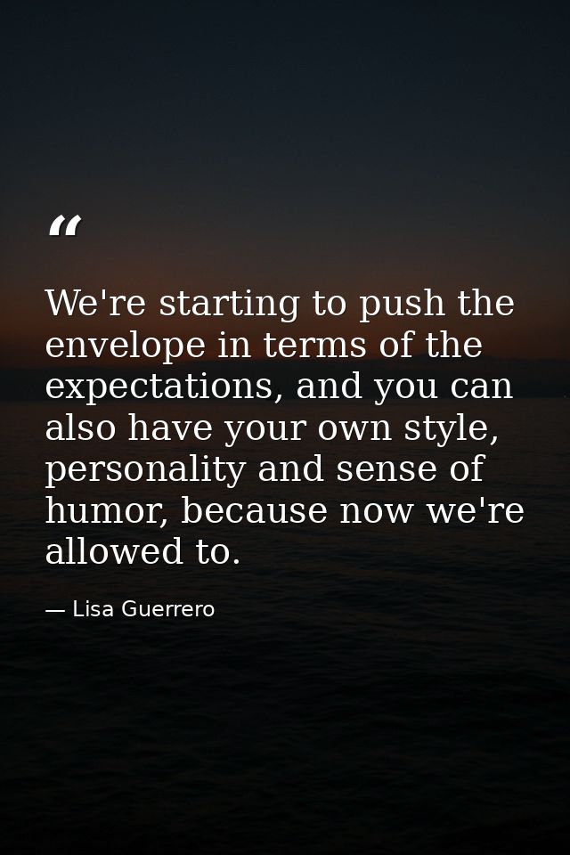 We're starting to push the envelope in terms of the expectations, and you can also have your own style, personality and  — Lisa Guerrero