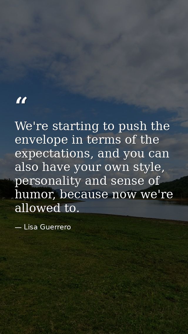 We're starting to push the envelope in terms of the expectations, and you can also have your own style, personality and  — Lisa Guerrero