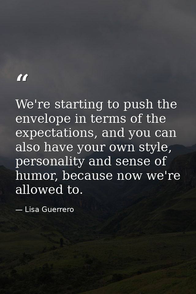 We're starting to push the envelope in terms of the expectations, and you can also have your own style, personality and  — Lisa Guerrero