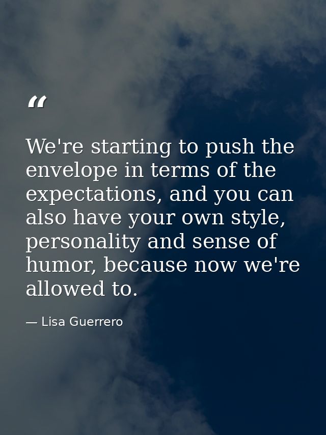 We're starting to push the envelope in terms of the expectations, and you can also have your own style, personality and  — Lisa Guerrero