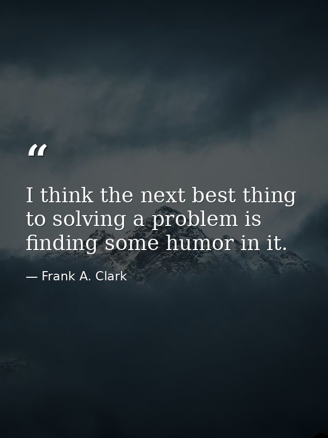 I think the next best thing to solving a problem is finding some humor in it. — Frank A. Clark