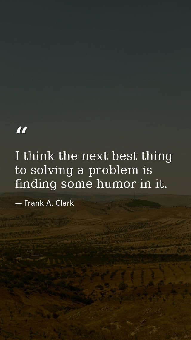 I think the next best thing to solving a problem is finding some humor in it. — Frank A. Clark