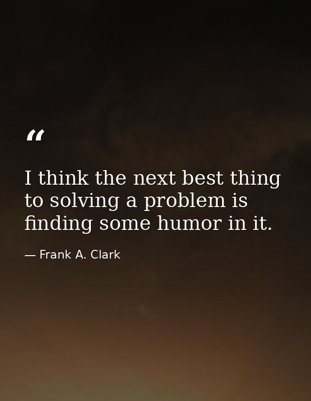 I think the next best thing to solving a problem is finding some humor in it. — Frank A. Clark
