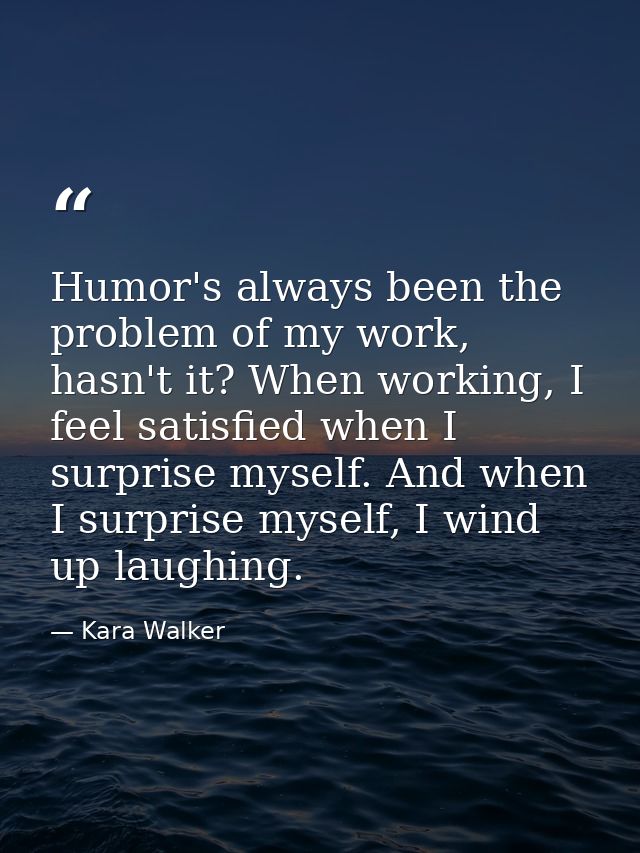 Humor's always been the problem of my work, hasn't it? When working, I feel satisfied when I surprise myself. And when I — Kara Walker