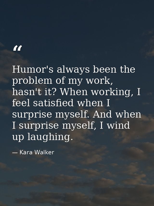 Humor's always been the problem of my work, hasn't it? When working, I feel satisfied when I surprise myself. And when I — Kara Walker