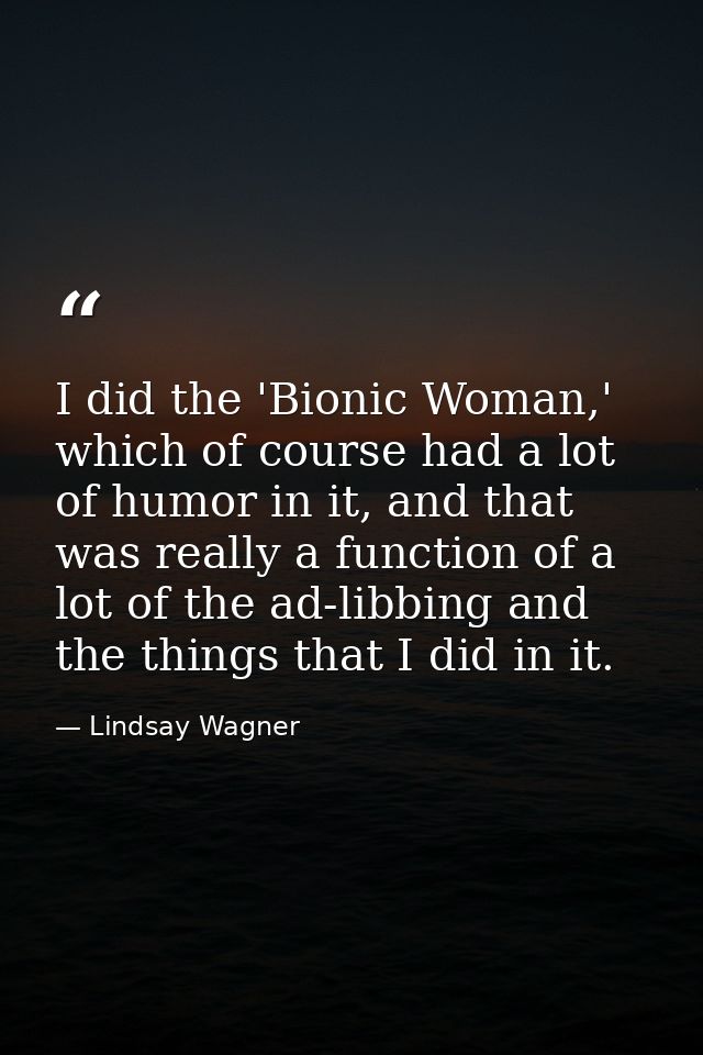 I did the 'Bionic Woman,' which of course had a lot of humor in it, and that was really a function of a lot of the ad-li — Lindsay Wagner