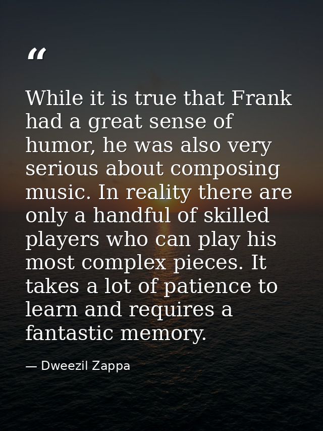 While it is true that Frank had a great sense of humor, he was also very serious about composing music. In reality there — Dweezil Zappa