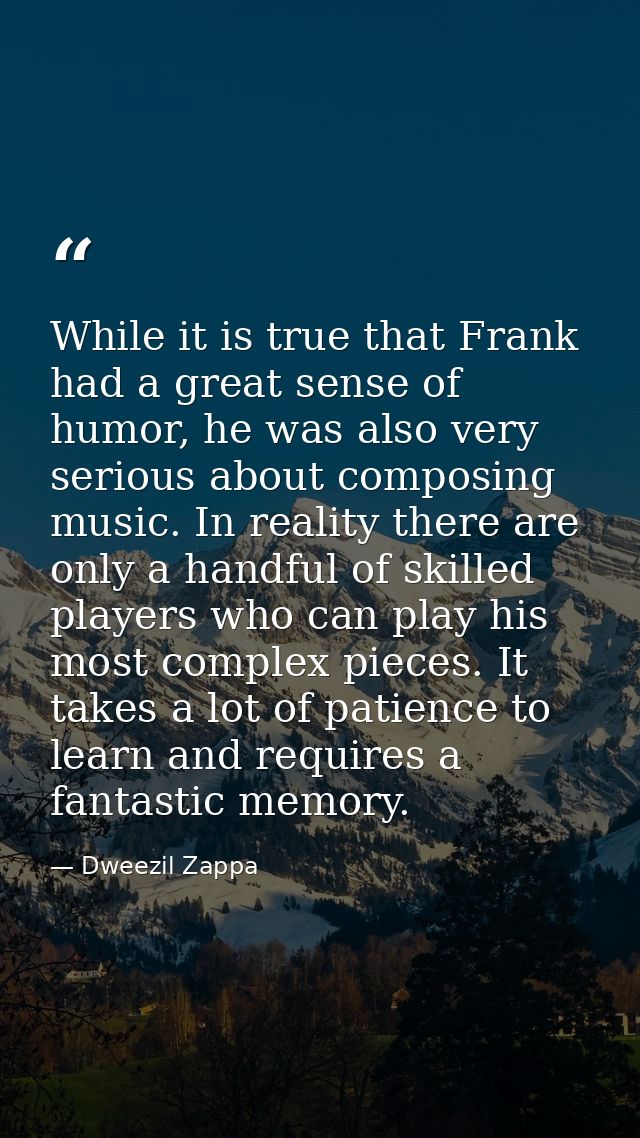 While it is true that Frank had a great sense of humor, he was also very serious about composing music. In reality there — Dweezil Zappa