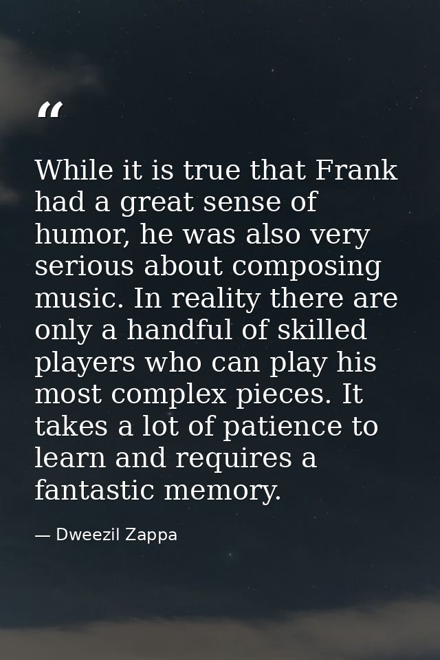 While it is true that Frank had a great sense of humor, he was also very serious about composing music. In reality there — Dweezil Zappa