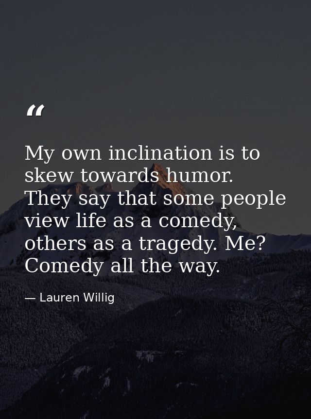 My own inclination is to skew towards humor. They say that some people view life as a comedy, others as a tragedy. Me? C — Lauren Willig