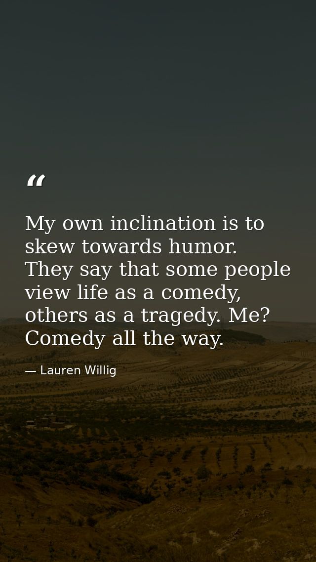 My own inclination is to skew towards humor. They say that some people view life as a comedy, others as a tragedy. Me? C — Lauren Willig