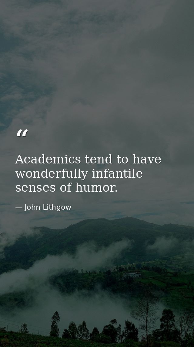 Academics tend to have wonderfully infantile senses of humor. — John Lithgow