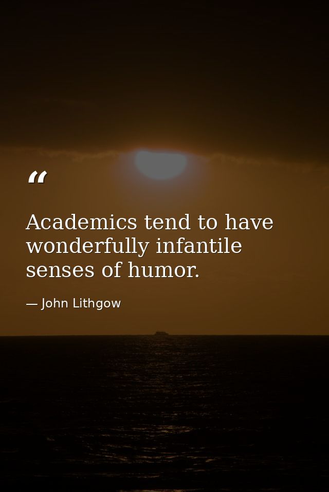 Academics tend to have wonderfully infantile senses of humor. — John Lithgow