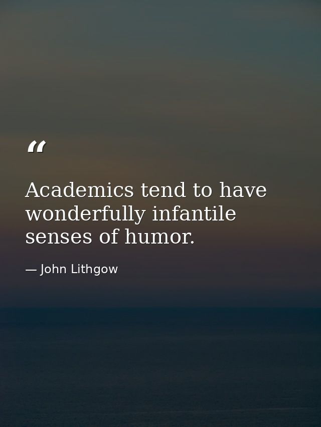 Academics tend to have wonderfully infantile senses of humor. — John Lithgow