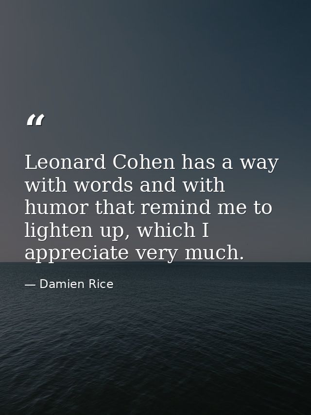 Leonard Cohen has a way with words and with humor that remind me to lighten up, which I appreciate very much. — Damien Rice