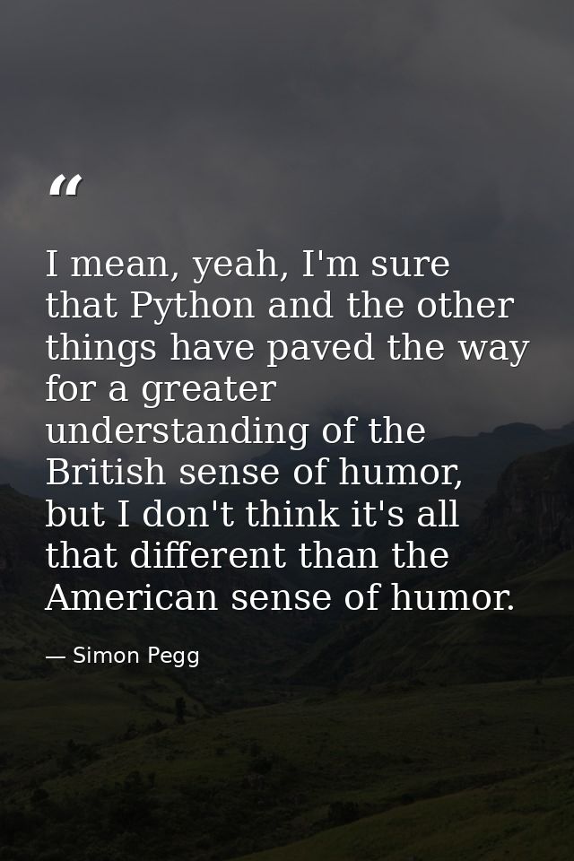 I mean, yeah, I'm sure that Python and the other things have paved the way for a greater understanding of the British se — Simon Pegg
