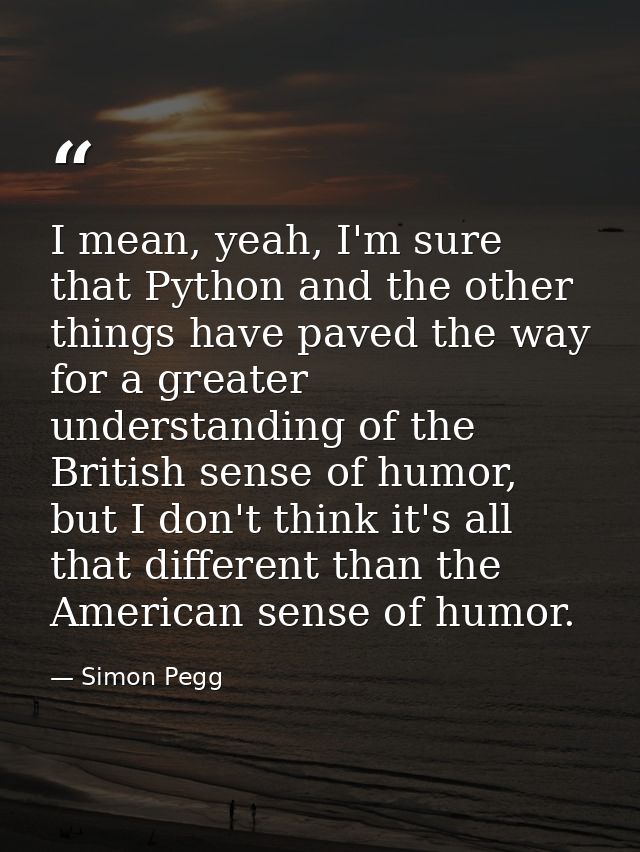 I mean, yeah, I'm sure that Python and the other things have paved the way for a greater understanding of the British se — Simon Pegg
