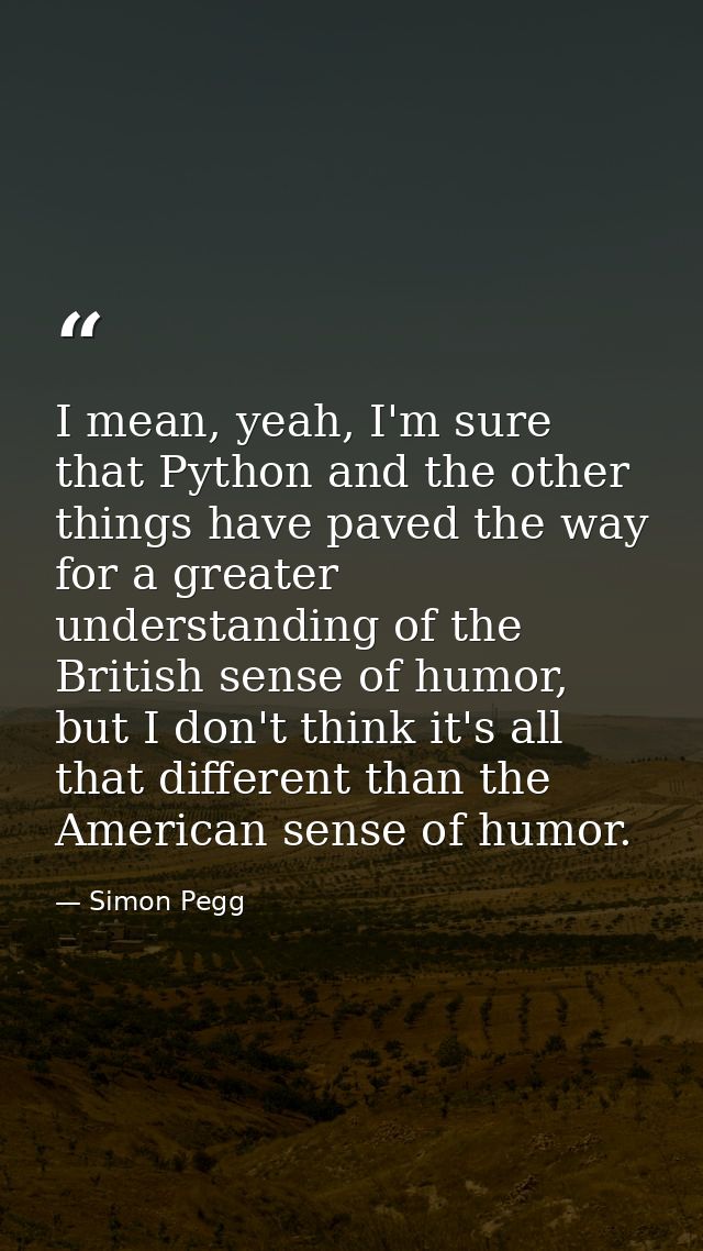 I mean, yeah, I'm sure that Python and the other things have paved the way for a greater understanding of the British se — Simon Pegg