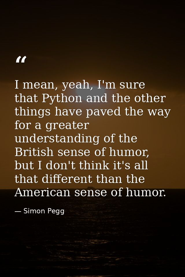 I mean, yeah, I'm sure that Python and the other things have paved the way for a greater understanding of the British se — Simon Pegg