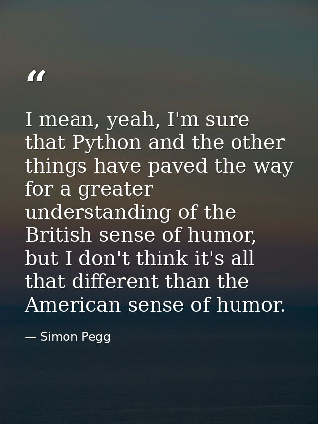 I mean, yeah, I'm sure that Python and the other things have paved the way for a greater understanding of the British se — Simon Pegg