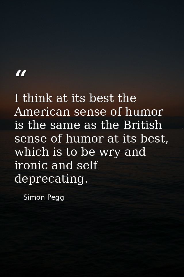 I think at its best the American sense of humor is the same as the British sense of humor at its best, which is to be wr — Simon Pegg