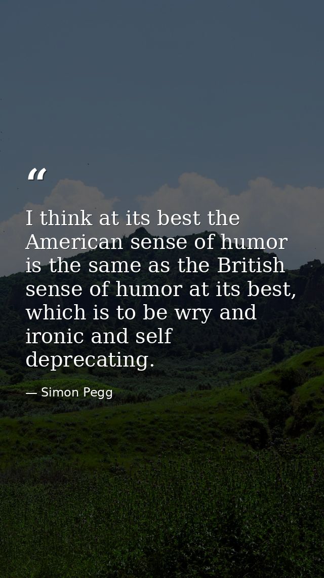 I think at its best the American sense of humor is the same as the British sense of humor at its best, which is to be wr — Simon Pegg