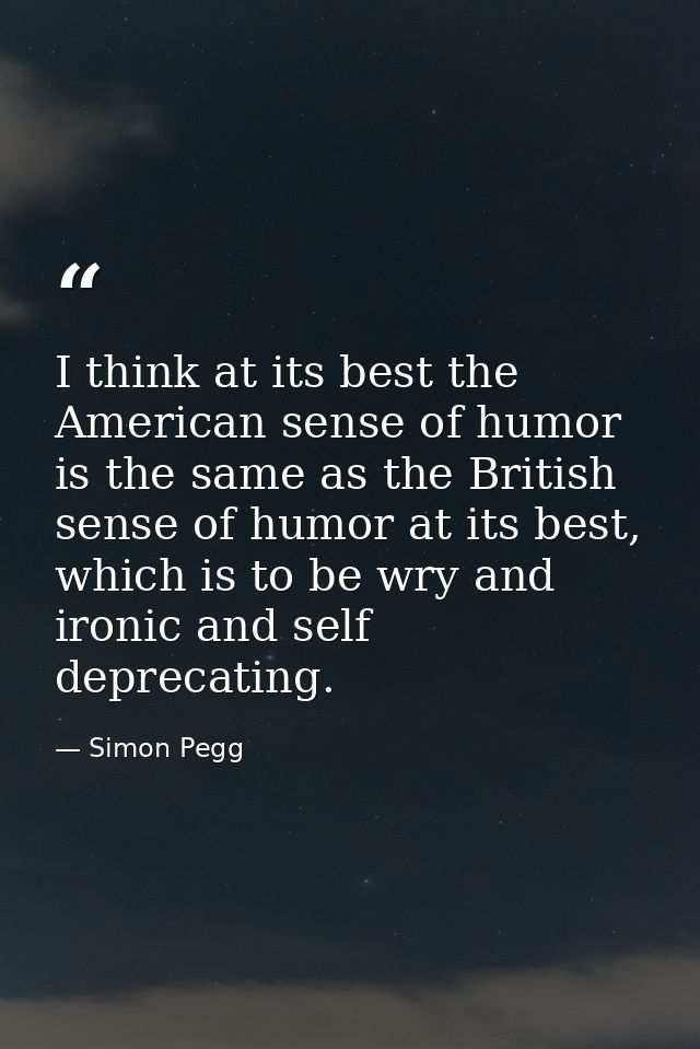 I think at its best the American sense of humor is the same as the British sense of humor at its best, which is to be wr — Simon Pegg