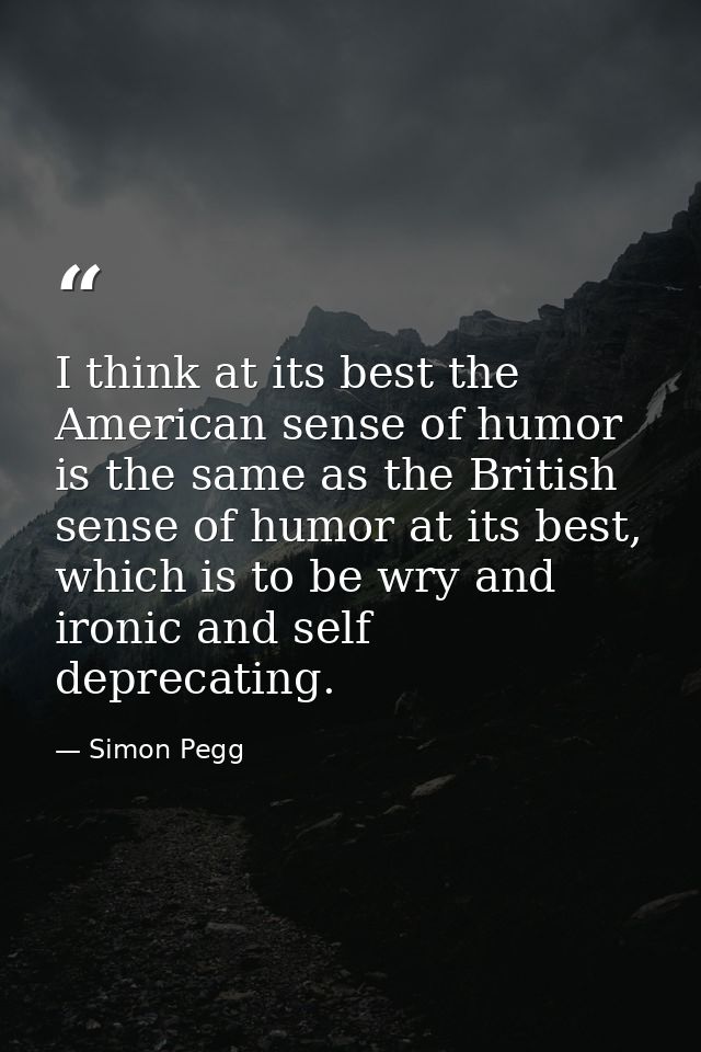 I think at its best the American sense of humor is the same as the British sense of humor at its best, which is to be wr — Simon Pegg