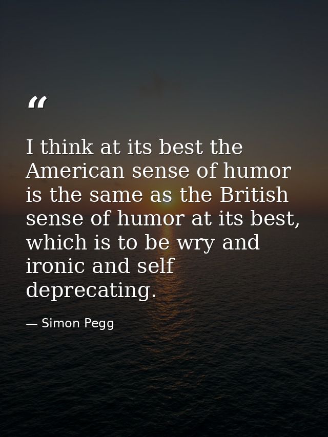 I think at its best the American sense of humor is the same as the British sense of humor at its best, which is to be wr — Simon Pegg
