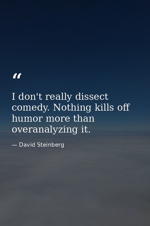 I don't really dissect comedy. Nothing kills off humor more than overanalyzing it. — David Steinberg