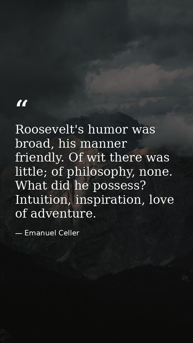 Roosevelt's humor was broad, his manner friendly. Of wit there was little; of philosophy, none. What did he possess? Int — Emanuel Celler
