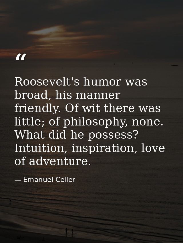 Roosevelt's humor was broad, his manner friendly. Of wit there was little; of philosophy, none. What did he possess? Int — Emanuel Celler