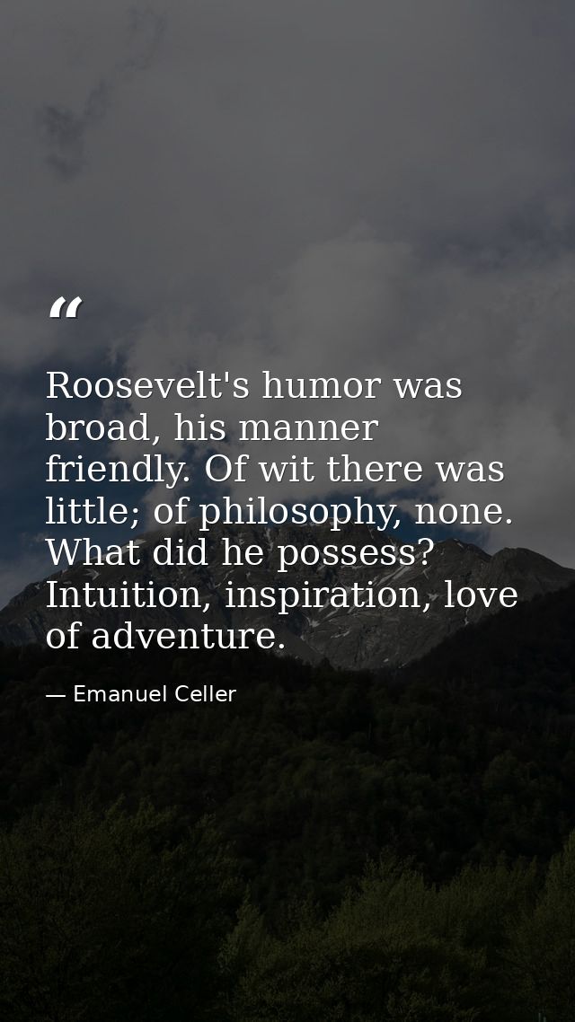 Roosevelt's humor was broad, his manner friendly. Of wit there was little; of philosophy, none. What did he possess? Int — Emanuel Celler