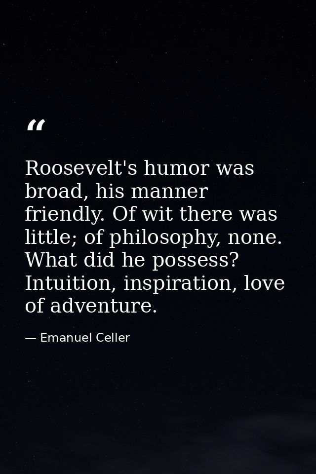 Roosevelt's humor was broad, his manner friendly. Of wit there was little; of philosophy, none. What did he possess? Int — Emanuel Celler