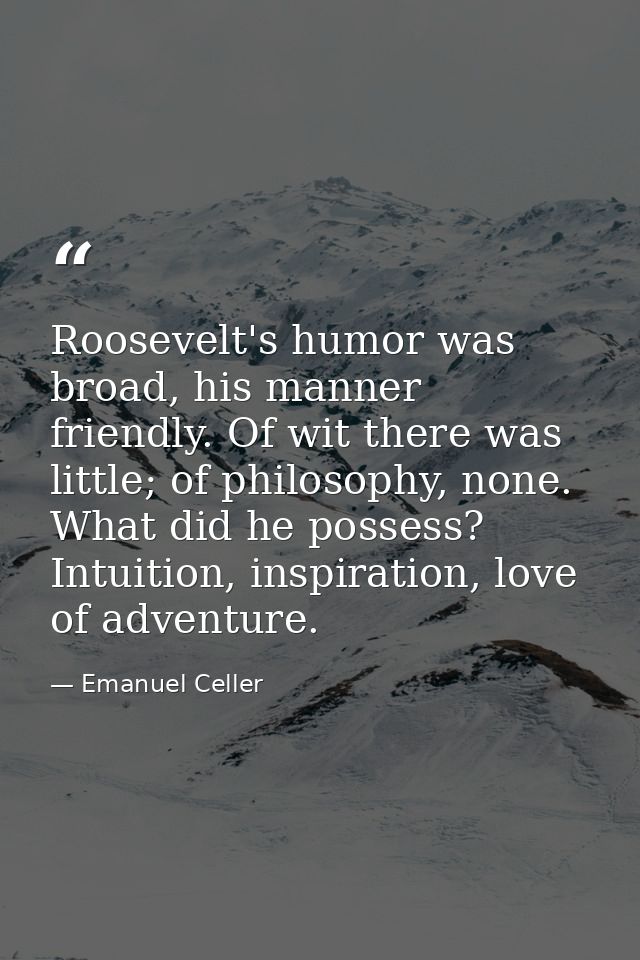 Roosevelt's humor was broad, his manner friendly. Of wit there was little; of philosophy, none. What did he possess? Int — Emanuel Celler