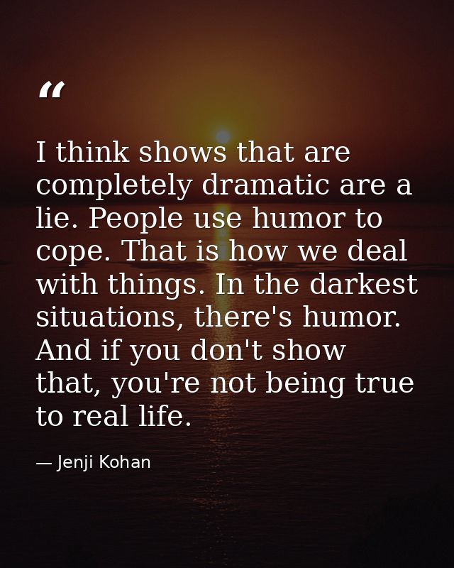 I think shows that are completely dramatic are a lie. People use humor to cope. That is how we deal with things. In the  — Jenji Kohan