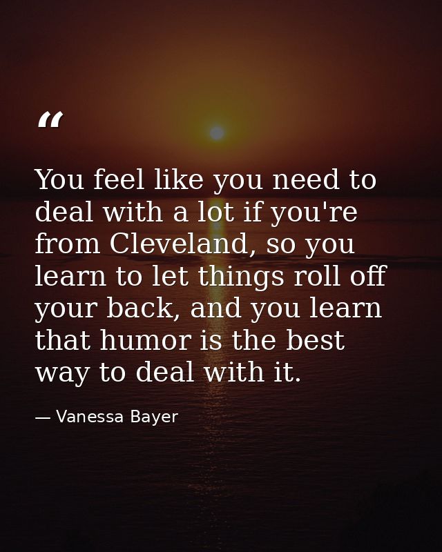 You feel like you need to deal with a lot if you're from Cleveland, so you learn to let things roll off your back, and y — Vanessa Bayer