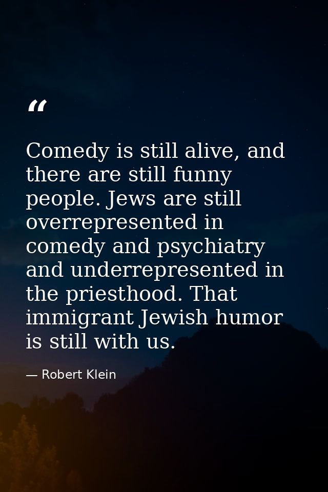 Comedy is still alive, and there are still funny people. Jews are still overrepresented in comedy and psychiatry and und — Robert Klein