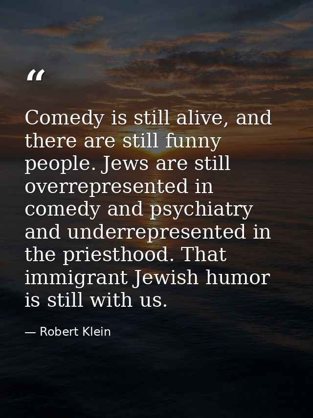 Comedy is still alive, and there are still funny people. Jews are still overrepresented in comedy and psychiatry and und — Robert Klein
