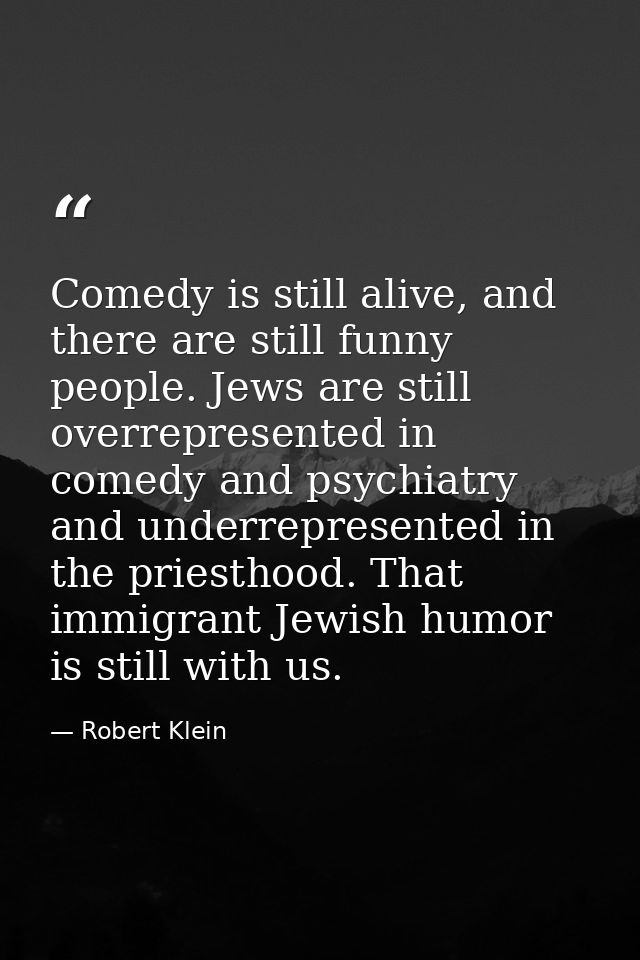 Comedy is still alive, and there are still funny people. Jews are still overrepresented in comedy and psychiatry and und — Robert Klein