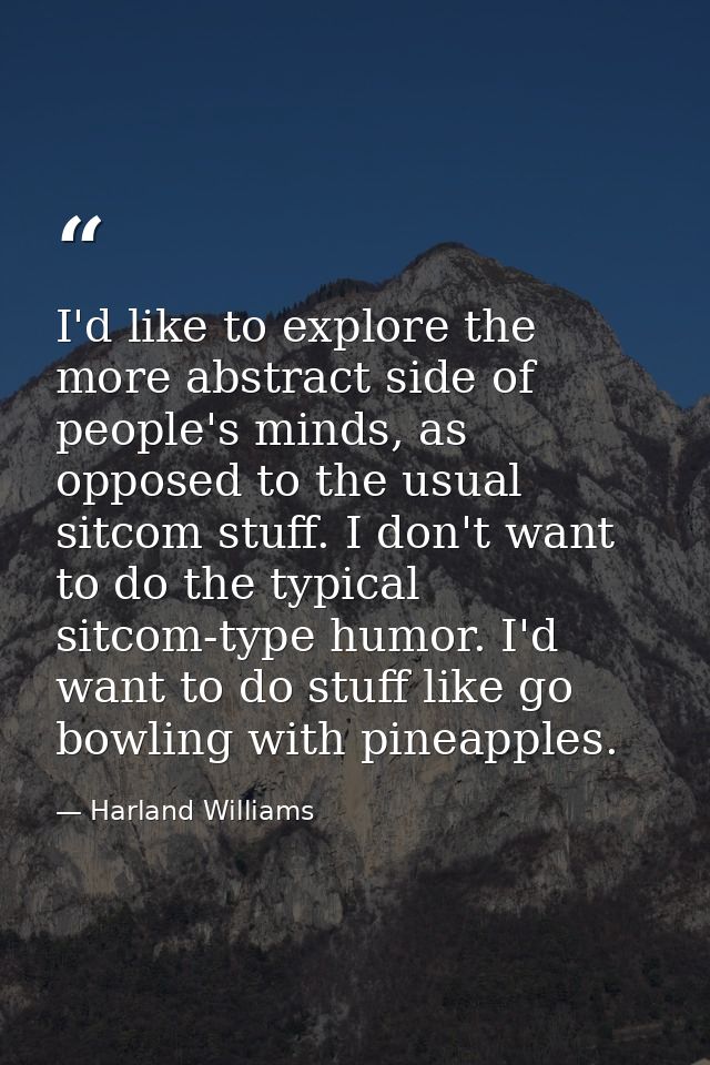 I'd like to explore the more abstract side of people's minds, as opposed to the usual sitcom stuff. I don't want to do t — Harland Williams