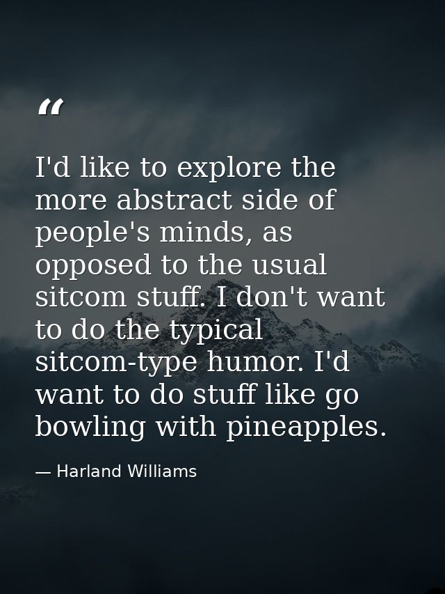 I'd like to explore the more abstract side of people's minds, as opposed to the usual sitcom stuff. I don't want to do t — Harland Williams