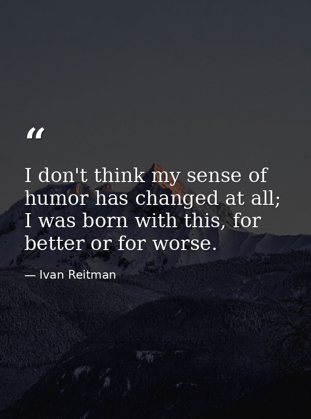 I don't think my sense of humor has changed at all; I was born with this, for better or for worse. — Ivan Reitman