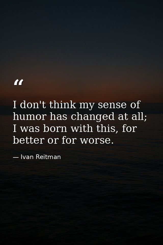 I don't think my sense of humor has changed at all; I was born with this, for better or for worse. — Ivan Reitman