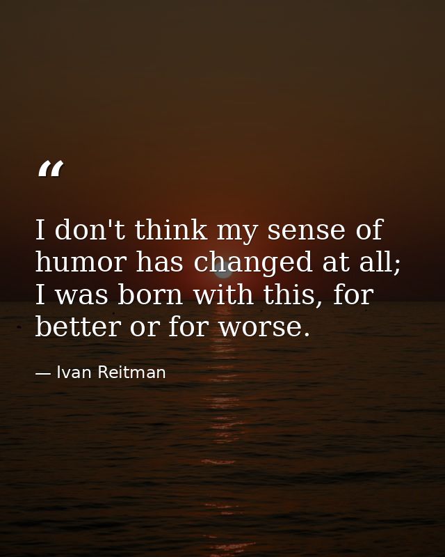 I don't think my sense of humor has changed at all; I was born with this, for better or for worse. — Ivan Reitman