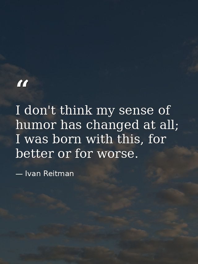 I don't think my sense of humor has changed at all; I was born with this, for better or for worse. — Ivan Reitman